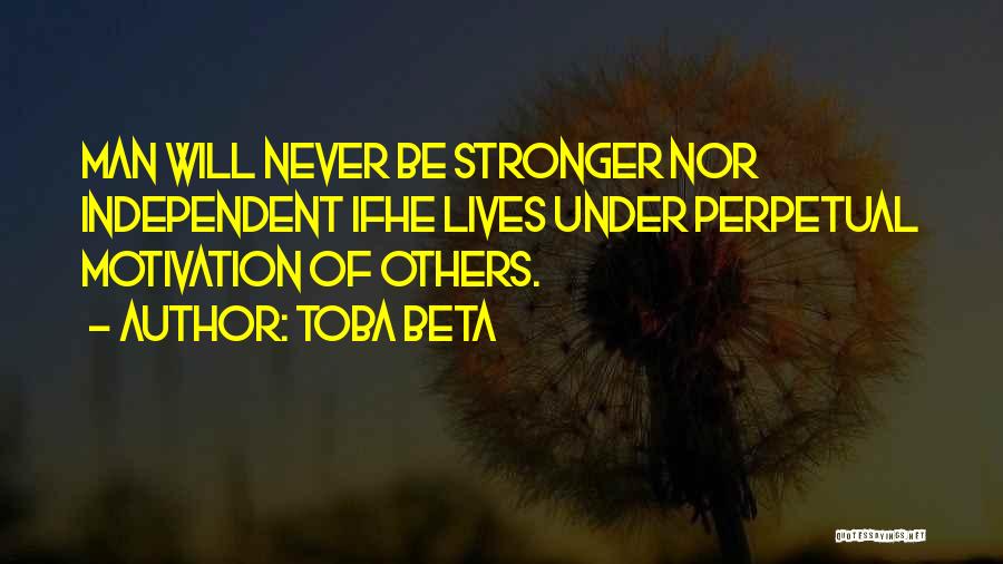 Toba Beta Quotes: Man Will Never Be Stronger Nor Independent Ifhe Lives Under Perpetual Motivation Of Others.