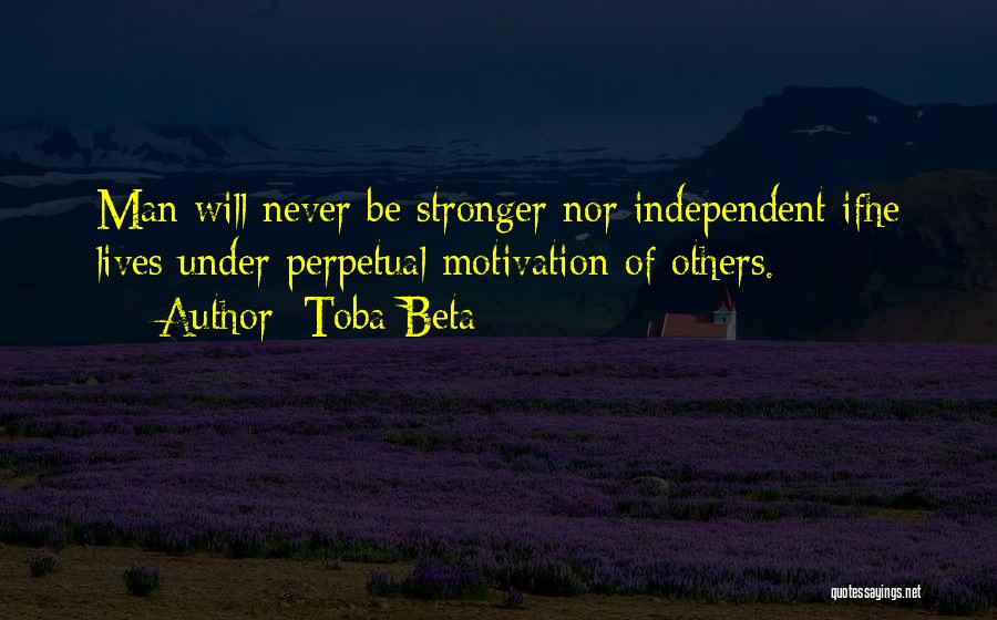Toba Beta Quotes: Man Will Never Be Stronger Nor Independent Ifhe Lives Under Perpetual Motivation Of Others.