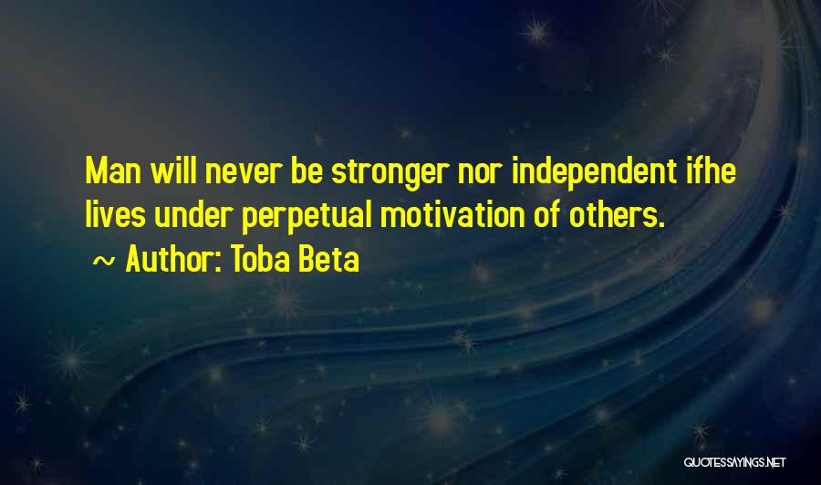 Toba Beta Quotes: Man Will Never Be Stronger Nor Independent Ifhe Lives Under Perpetual Motivation Of Others.