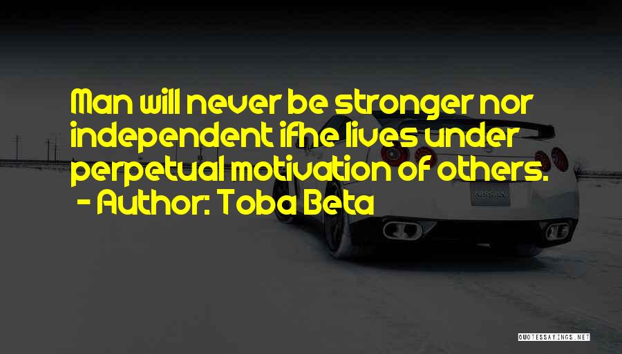Toba Beta Quotes: Man Will Never Be Stronger Nor Independent Ifhe Lives Under Perpetual Motivation Of Others.