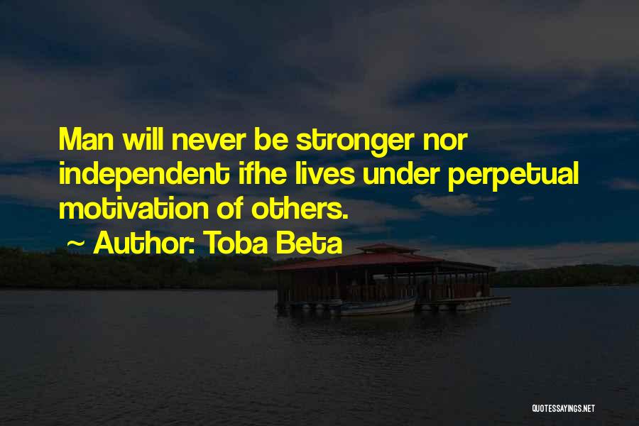 Toba Beta Quotes: Man Will Never Be Stronger Nor Independent Ifhe Lives Under Perpetual Motivation Of Others.