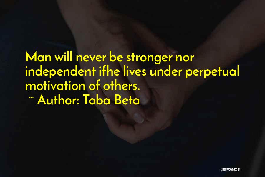 Toba Beta Quotes: Man Will Never Be Stronger Nor Independent Ifhe Lives Under Perpetual Motivation Of Others.