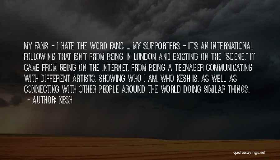 Kesh Quotes: My Fans - I Hate The Word Fans ... My Supporters - It's An International Following That Isn't From Being