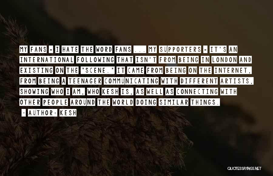 Kesh Quotes: My Fans - I Hate The Word Fans ... My Supporters - It's An International Following That Isn't From Being