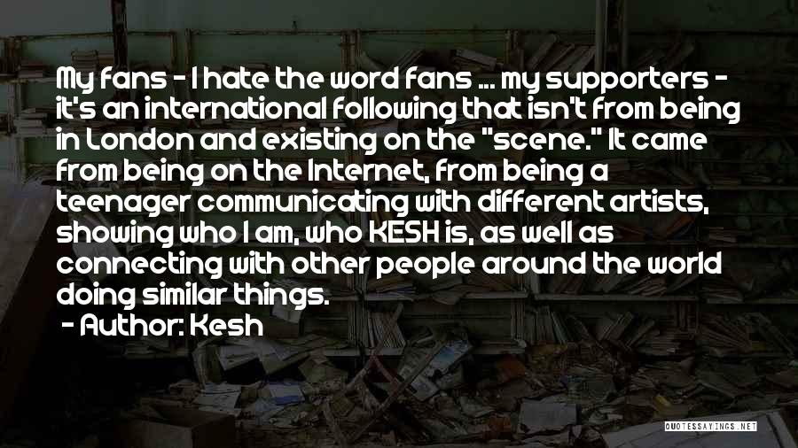 Kesh Quotes: My Fans - I Hate The Word Fans ... My Supporters - It's An International Following That Isn't From Being