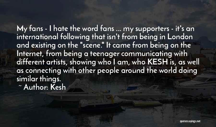 Kesh Quotes: My Fans - I Hate The Word Fans ... My Supporters - It's An International Following That Isn't From Being