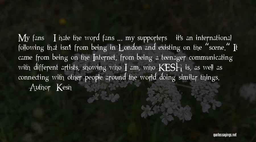 Kesh Quotes: My Fans - I Hate The Word Fans ... My Supporters - It's An International Following That Isn't From Being