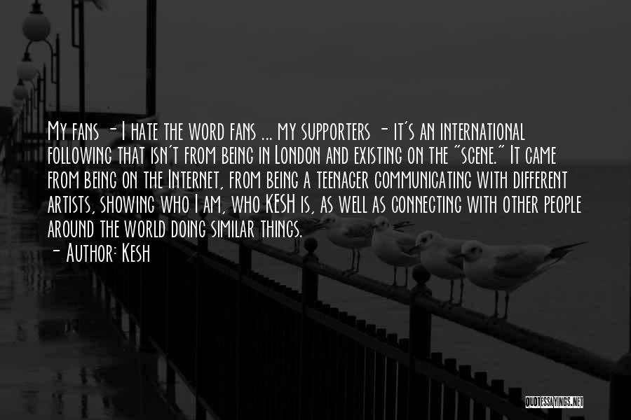 Kesh Quotes: My Fans - I Hate The Word Fans ... My Supporters - It's An International Following That Isn't From Being