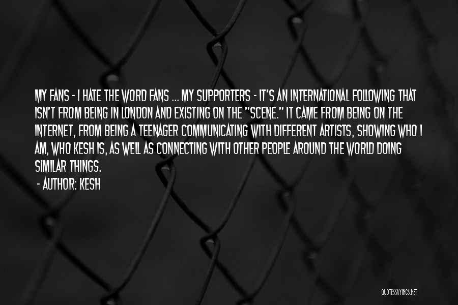Kesh Quotes: My Fans - I Hate The Word Fans ... My Supporters - It's An International Following That Isn't From Being
