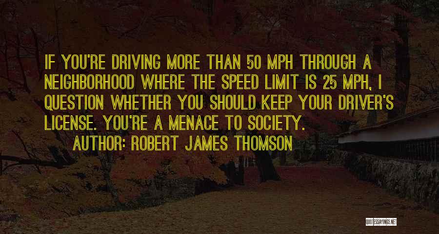 Robert James Thomson Quotes: If You're Driving More Than 50 Mph Through A Neighborhood Where The Speed Limit Is 25 Mph, I Question Whether