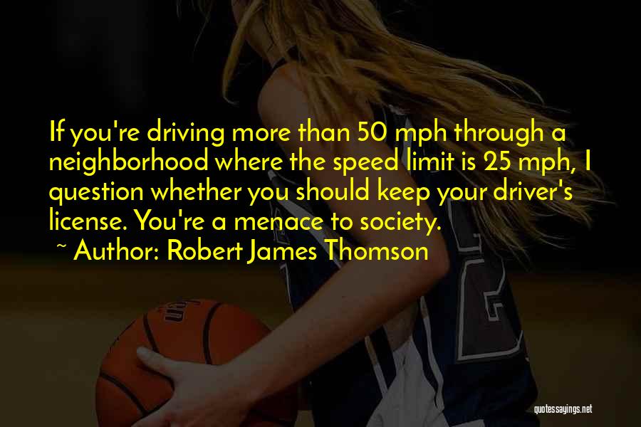 Robert James Thomson Quotes: If You're Driving More Than 50 Mph Through A Neighborhood Where The Speed Limit Is 25 Mph, I Question Whether