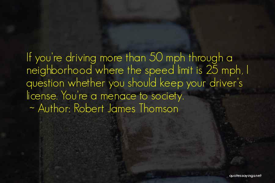 Robert James Thomson Quotes: If You're Driving More Than 50 Mph Through A Neighborhood Where The Speed Limit Is 25 Mph, I Question Whether