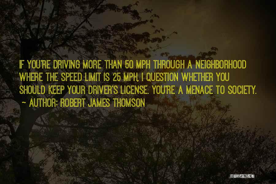 Robert James Thomson Quotes: If You're Driving More Than 50 Mph Through A Neighborhood Where The Speed Limit Is 25 Mph, I Question Whether