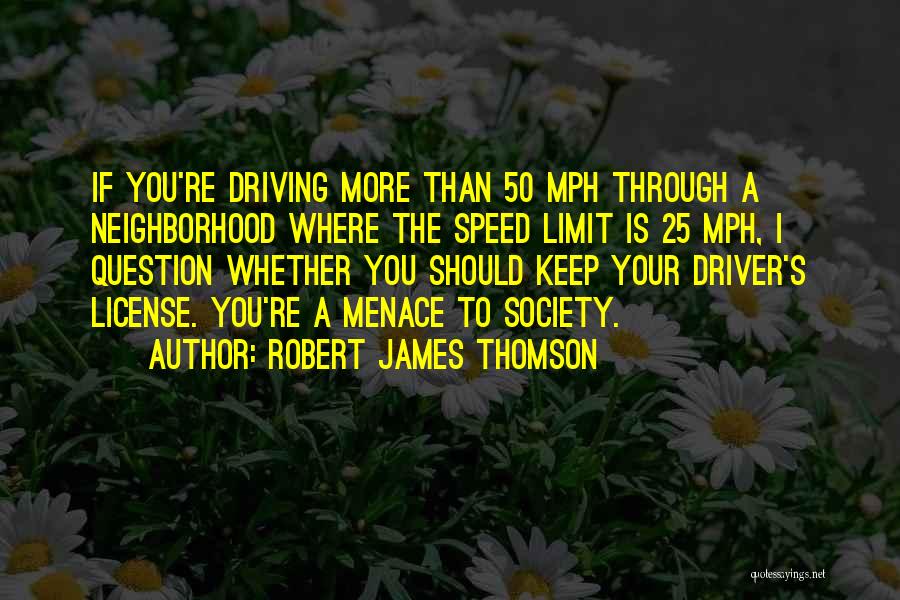 Robert James Thomson Quotes: If You're Driving More Than 50 Mph Through A Neighborhood Where The Speed Limit Is 25 Mph, I Question Whether