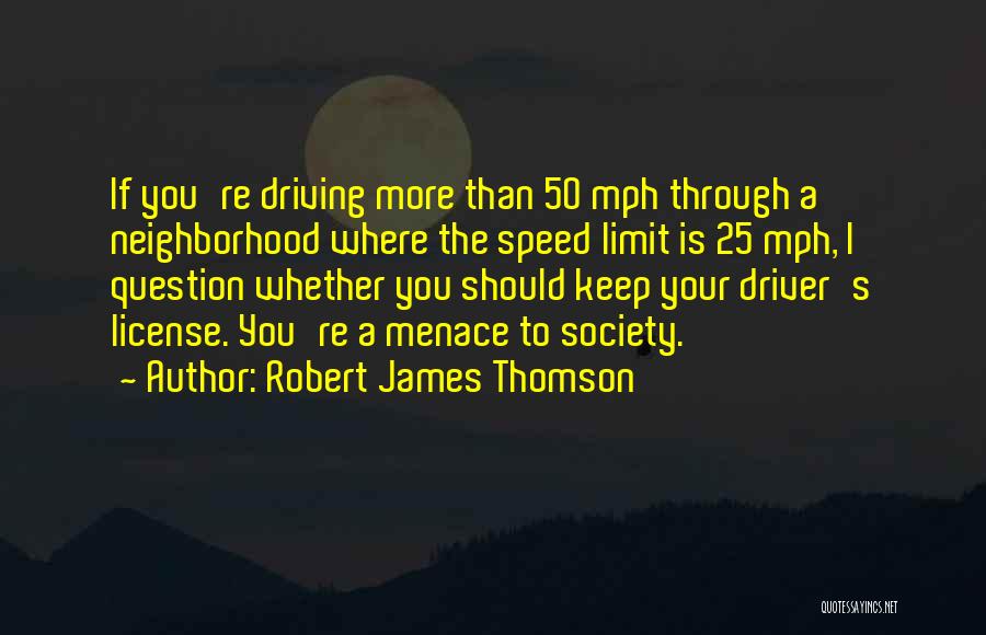 Robert James Thomson Quotes: If You're Driving More Than 50 Mph Through A Neighborhood Where The Speed Limit Is 25 Mph, I Question Whether