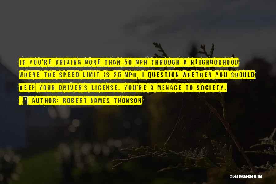 Robert James Thomson Quotes: If You're Driving More Than 50 Mph Through A Neighborhood Where The Speed Limit Is 25 Mph, I Question Whether