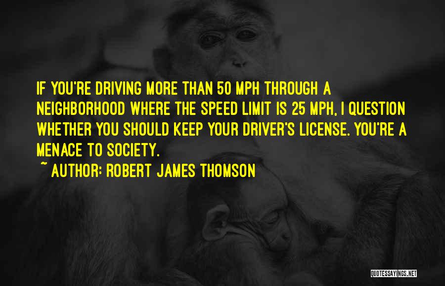 Robert James Thomson Quotes: If You're Driving More Than 50 Mph Through A Neighborhood Where The Speed Limit Is 25 Mph, I Question Whether