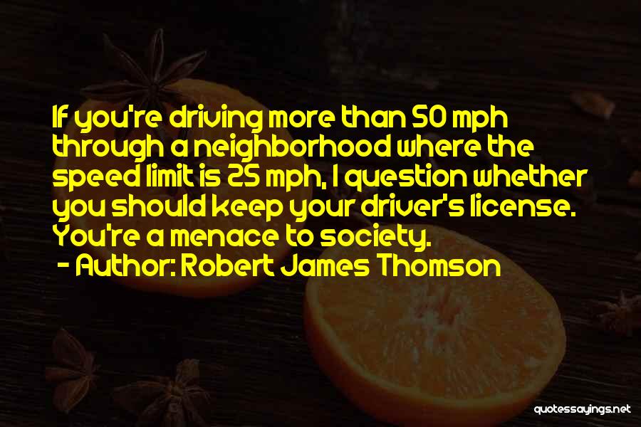 Robert James Thomson Quotes: If You're Driving More Than 50 Mph Through A Neighborhood Where The Speed Limit Is 25 Mph, I Question Whether