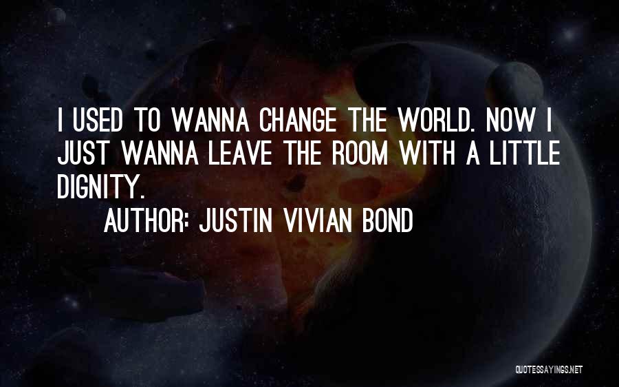 Justin Vivian Bond Quotes: I Used To Wanna Change The World. Now I Just Wanna Leave The Room With A Little Dignity.