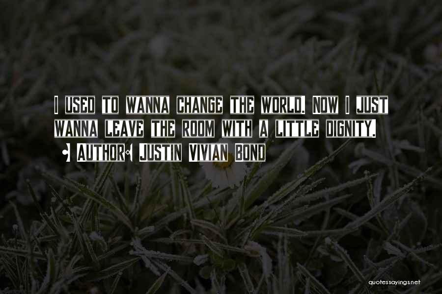 Justin Vivian Bond Quotes: I Used To Wanna Change The World. Now I Just Wanna Leave The Room With A Little Dignity.