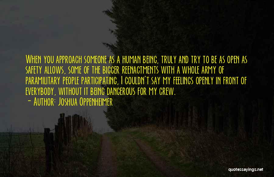 Joshua Oppenheimer Quotes: When You Approach Someone As A Human Being, Truly And Try To Be As Open As Safety Allows, Some Of