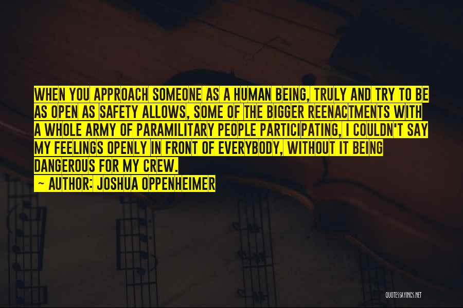 Joshua Oppenheimer Quotes: When You Approach Someone As A Human Being, Truly And Try To Be As Open As Safety Allows, Some Of