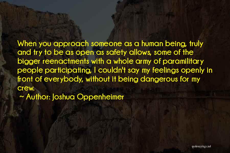 Joshua Oppenheimer Quotes: When You Approach Someone As A Human Being, Truly And Try To Be As Open As Safety Allows, Some Of