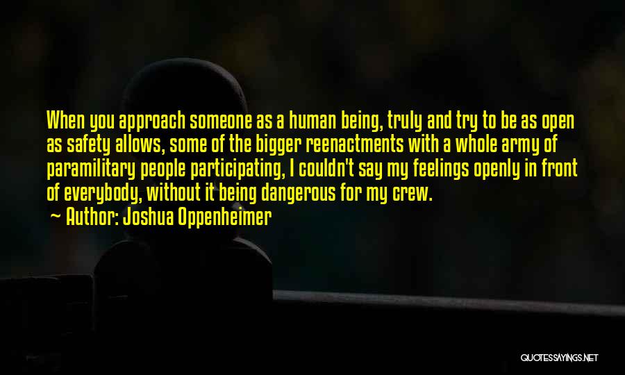 Joshua Oppenheimer Quotes: When You Approach Someone As A Human Being, Truly And Try To Be As Open As Safety Allows, Some Of