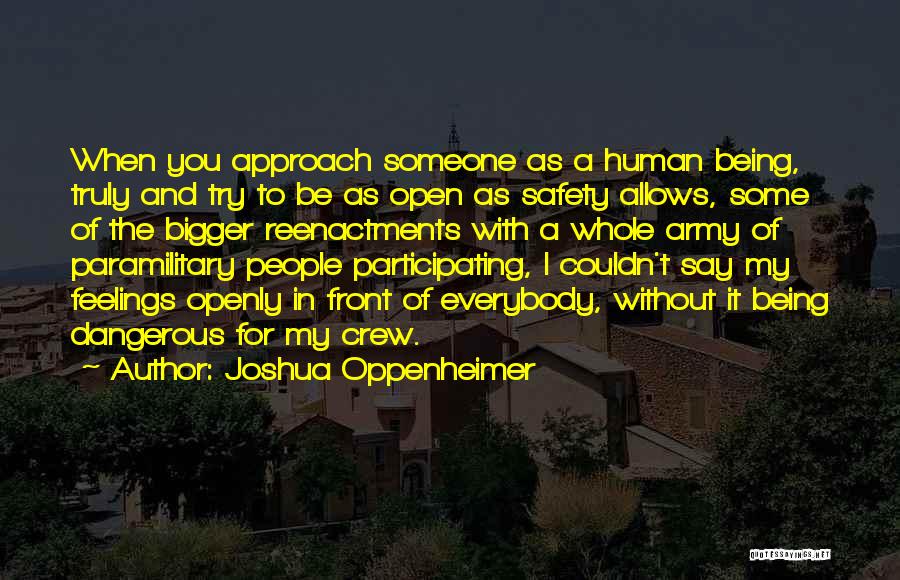 Joshua Oppenheimer Quotes: When You Approach Someone As A Human Being, Truly And Try To Be As Open As Safety Allows, Some Of