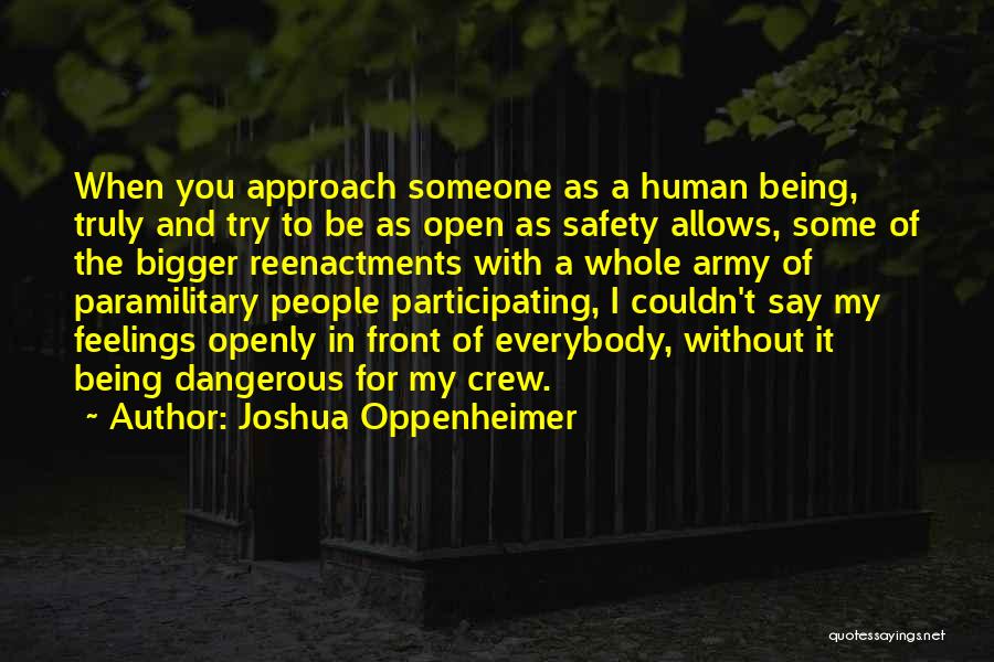 Joshua Oppenheimer Quotes: When You Approach Someone As A Human Being, Truly And Try To Be As Open As Safety Allows, Some Of