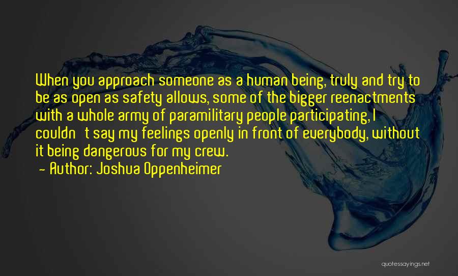 Joshua Oppenheimer Quotes: When You Approach Someone As A Human Being, Truly And Try To Be As Open As Safety Allows, Some Of