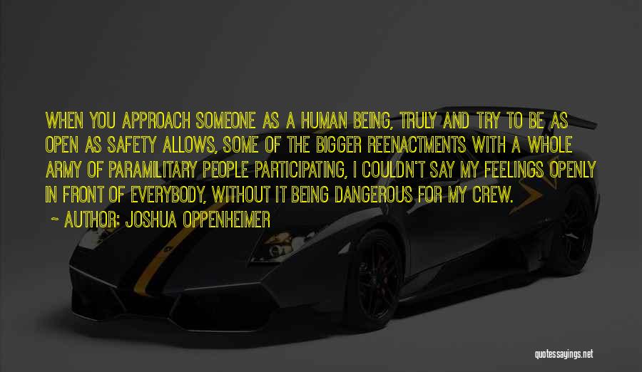 Joshua Oppenheimer Quotes: When You Approach Someone As A Human Being, Truly And Try To Be As Open As Safety Allows, Some Of