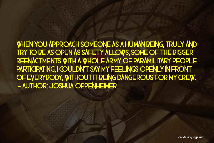 Joshua Oppenheimer Quotes: When You Approach Someone As A Human Being, Truly And Try To Be As Open As Safety Allows, Some Of