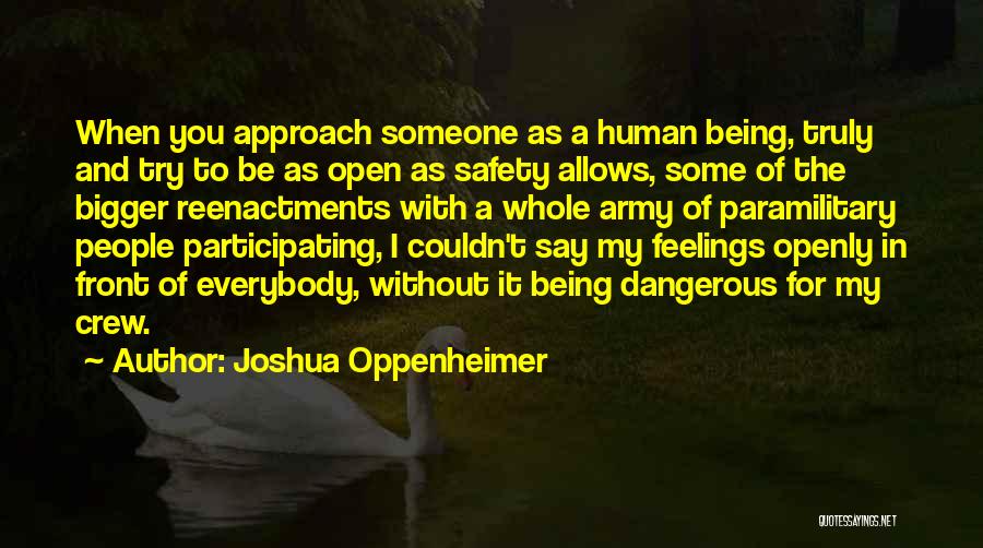 Joshua Oppenheimer Quotes: When You Approach Someone As A Human Being, Truly And Try To Be As Open As Safety Allows, Some Of