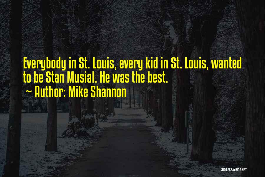 Mike Shannon Quotes: Everybody In St. Louis, Every Kid In St. Louis, Wanted To Be Stan Musial. He Was The Best.