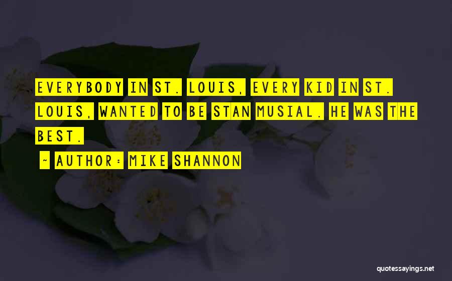 Mike Shannon Quotes: Everybody In St. Louis, Every Kid In St. Louis, Wanted To Be Stan Musial. He Was The Best.