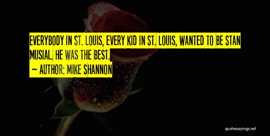 Mike Shannon Quotes: Everybody In St. Louis, Every Kid In St. Louis, Wanted To Be Stan Musial. He Was The Best.