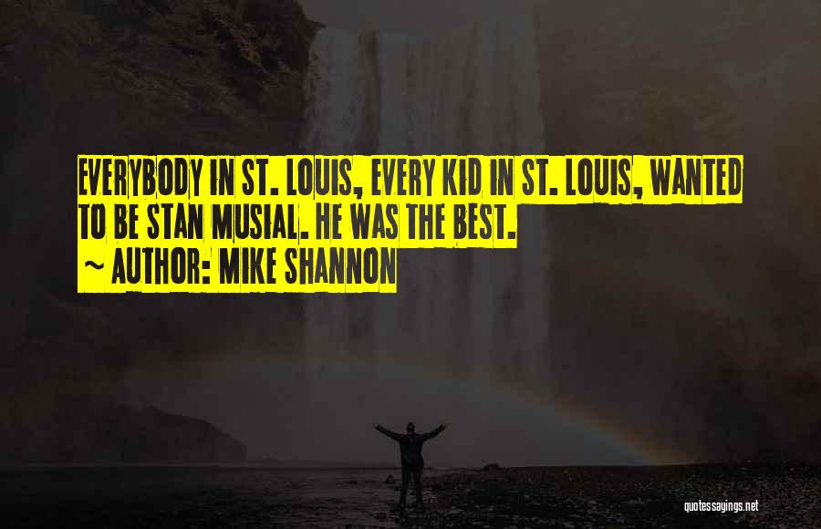 Mike Shannon Quotes: Everybody In St. Louis, Every Kid In St. Louis, Wanted To Be Stan Musial. He Was The Best.
