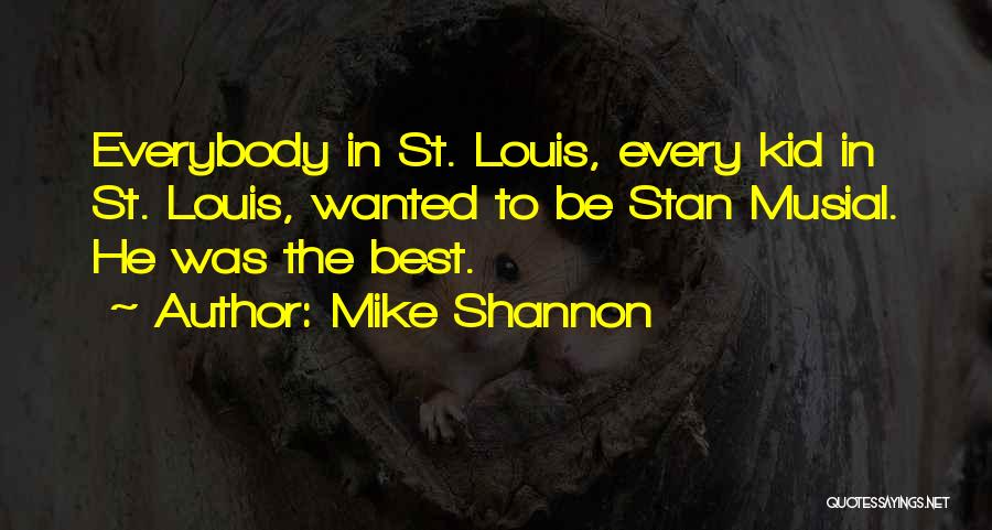 Mike Shannon Quotes: Everybody In St. Louis, Every Kid In St. Louis, Wanted To Be Stan Musial. He Was The Best.