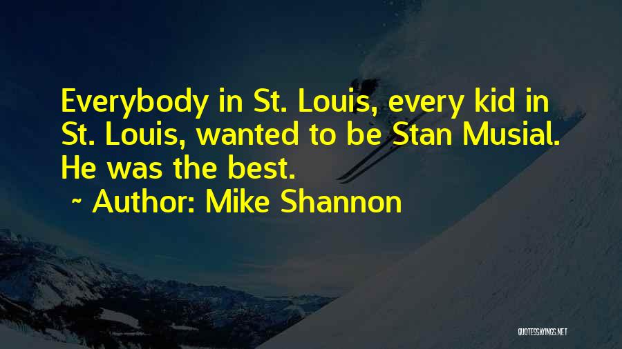 Mike Shannon Quotes: Everybody In St. Louis, Every Kid In St. Louis, Wanted To Be Stan Musial. He Was The Best.