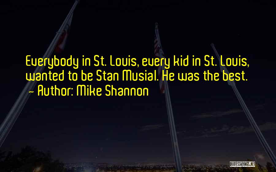 Mike Shannon Quotes: Everybody In St. Louis, Every Kid In St. Louis, Wanted To Be Stan Musial. He Was The Best.