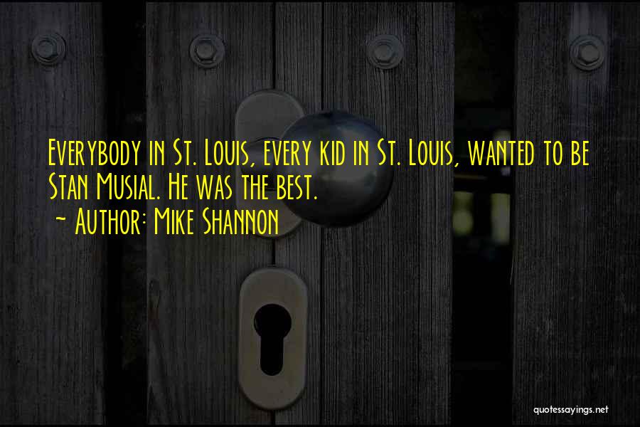 Mike Shannon Quotes: Everybody In St. Louis, Every Kid In St. Louis, Wanted To Be Stan Musial. He Was The Best.