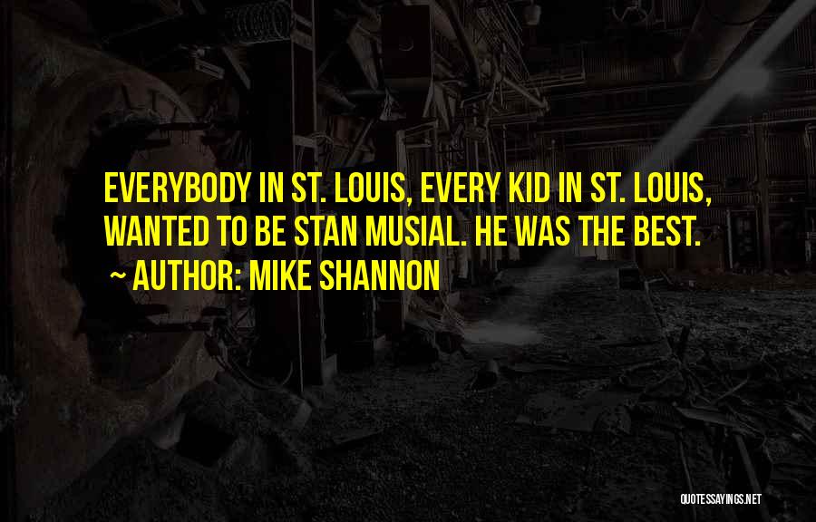 Mike Shannon Quotes: Everybody In St. Louis, Every Kid In St. Louis, Wanted To Be Stan Musial. He Was The Best.