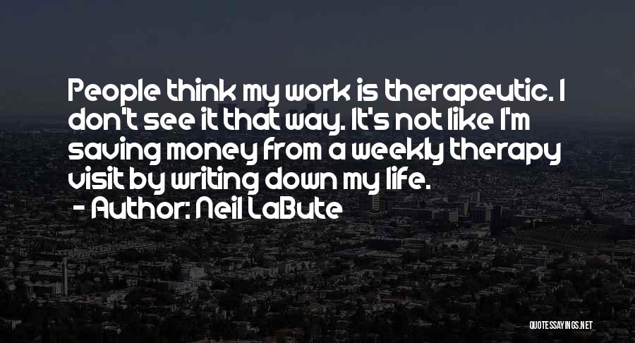 Neil LaBute Quotes: People Think My Work Is Therapeutic. I Don't See It That Way. It's Not Like I'm Saving Money From A