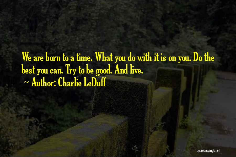 Charlie LeDuff Quotes: We Are Born To A Time. What You Do With It Is On You. Do The Best You Can. Try