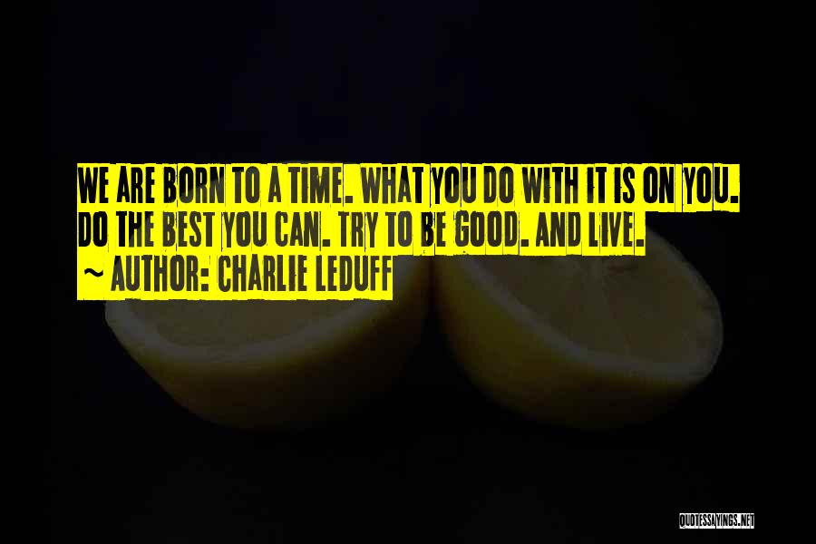 Charlie LeDuff Quotes: We Are Born To A Time. What You Do With It Is On You. Do The Best You Can. Try