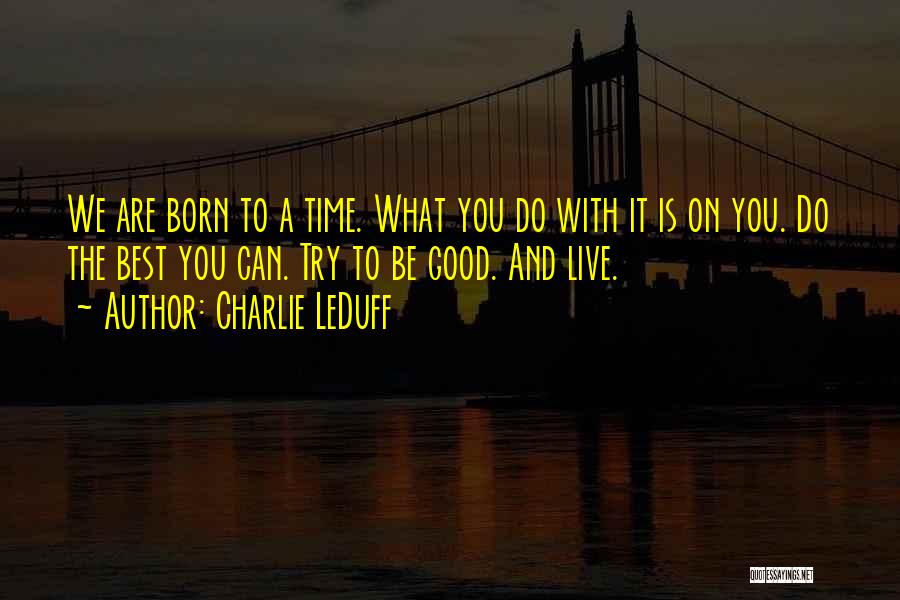Charlie LeDuff Quotes: We Are Born To A Time. What You Do With It Is On You. Do The Best You Can. Try