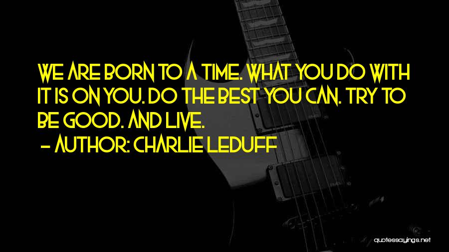 Charlie LeDuff Quotes: We Are Born To A Time. What You Do With It Is On You. Do The Best You Can. Try