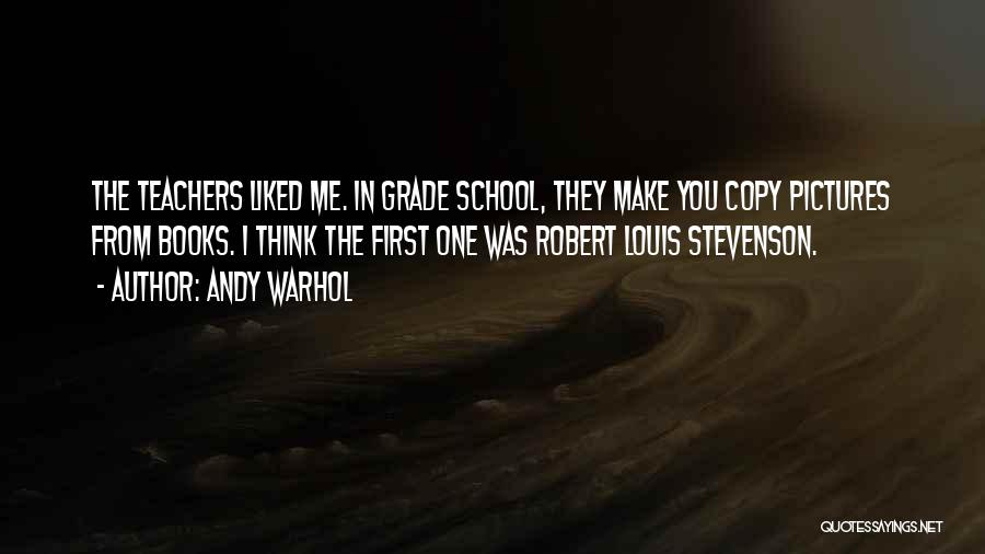 Andy Warhol Quotes: The Teachers Liked Me. In Grade School, They Make You Copy Pictures From Books. I Think The First One Was