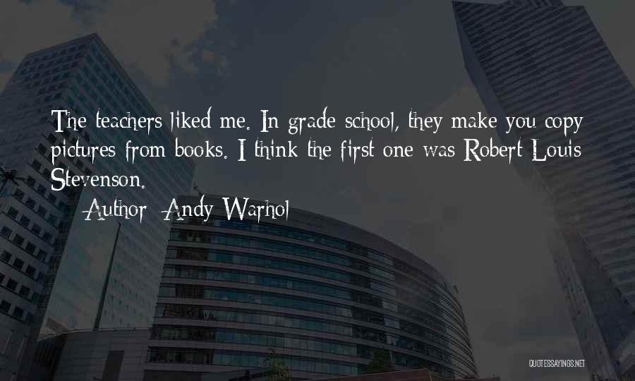 Andy Warhol Quotes: The Teachers Liked Me. In Grade School, They Make You Copy Pictures From Books. I Think The First One Was